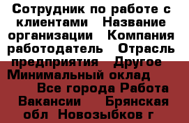 Сотрудник по работе с клиентами › Название организации ­ Компания-работодатель › Отрасль предприятия ­ Другое › Минимальный оклад ­ 26 000 - Все города Работа » Вакансии   . Брянская обл.,Новозыбков г.